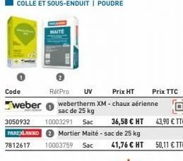 code  maite  réfpro uv  prix ht  weber webertherm xm - chaux aérienne sac de 25 kg 3050932 10003291 sac parkxlanko  36,58 € ht  mortier maité - sac de 25 kg  41,76 € ht  7812617 10003759 sac  prix ttc