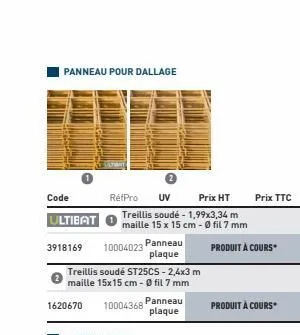 panneau pour dallage  code  ultibat  prix ht  treillis soudé - 1,99x3,34 m maille 15 x 15 cm - 0 fil 7 mm  3918169 10004023  réfpro uv  treillis soudé st25cs-2,4x3 m  maille 15x15 cm- 0 fil 7 mm  1620