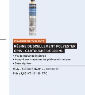 FIXATION POLYVALENTE  RÉSINE DE SCELLEMENT POLYESTER  GRIS-CARTOUCHE DE 300 ML  • Vis de mélange intégrée  •Adapté aux maçonneries pleines et creuses  • Sans styrène  Code : 1662042 RéfPro: 10000990 P