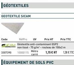 GÉOTEXTILES  GEOTEXTILE SICAM  Code  3307390  Mètre carré  ÉQUIPEMENT DE SOLS PVC  RéfPro UV Prix HT  Géotextile anti-contaminant GSP2 non tissé - 75 g/m' - rouleau de 150x2 m  10000115  1,15 € HT  Pr