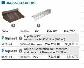 code  siplast  3128165  accessoires de pose  rétpro uv  sup'air wp'x  rouleau de 66,67x1,5 m (100 m²) 10020467 rouleau 204,67 € ht 245,60 € ttc grille de ventilation anti-rongeurs  prix ht  siplast al