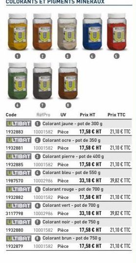 &  200  G  RéfPro  Code  UV  Prix HT  Colorant jaune - pot de 300 g  ULTIBAT 1932883 10001582 Pièce 17,58 € HT 21,10 € TTC ULTIBAT Colorant ocre - pot de 350 g  10001582 Pièce  17,58 € HT 21,10 € TTC 