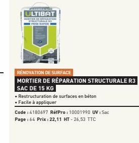 wwwwwwww ULTIBAT  RÉNOVATION DE SURFACE  MORTIER DE RÉPARATION STRUCTURALE R3  SAC DE 15 KG  • Restructuration de surfaces en béton  • Facile à appliquer  Code : 4180697 RéfPro: 10001990 UV : Sac  Pag