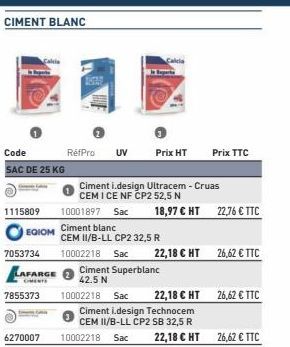 CIMENT BLANC  Code SAC DE 25 KG  1115809  EGIOM  Prix HT  Ciment i.design Ultracem - Cruas CEM I CE NF CP2 52,5 N  7053734  LAFARGE 7855373 10002218 Sac  RéfPro  UV  6270007 10002218 Sac  10001897 Sac