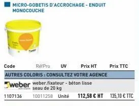 refpro uv  code prix ht autres coloris: consultez votre agence  weber weber.fixateur - béton lisse  seau de 20 kg  1107136 10011258 unité 112,58 € ht  prix ttc 