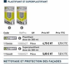 Code  ULTIBAT  1156466  ULTIBAT 1156468  RéfPro UV  Plastifiant dose de 300 ml  10000427 Pièce  Superplastifiant dose de 300 ml  10000527 Pièce  Prix HT  Prix TTC  4,75 € HT 5,70 € TTC  7,02 € TTC 