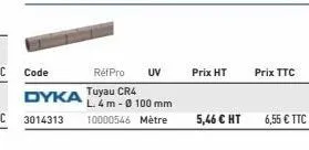 réfpro uv  dyka tuyau cr4  l. 4 m-0 100 mm 10000546 mètre  prix ht  5,46 € ht  prix ttc  6,55 € ttc 