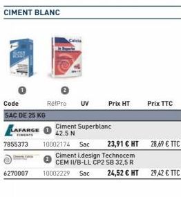 6270007  Code  SAC DE 25 KG  LAFARGE  7855373  CIMENT BLANC  RétPro UV  Prix HT  Ciment Superblanc 42.5 N  Prix TTC  10002174 Sac 23,91 € HT  Ciment i.design Technocem  CEM II/B-LL CP2 SB 32,5 R  1000