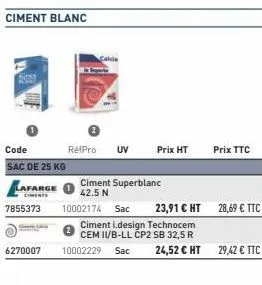 6270007  code  sac de 25 kg  lafarge  7855373  ciment blanc  rétpro uv  prix ht  ciment superblanc 42.5 n  prix ttc  10002174 sac 23,91 € ht  ciment i.design technocem  cem ii/b-ll cp2 sb 32,5 r  1000