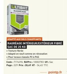 ULTIBAT  RAGRÉAGE  ADAPTÉ AUX SOLS CHAUFFANTS  RAGRÉAGE INTÉRIEUR/EXTÉRIEUR FIBRÉ  SAC DE 25 KG  • Texture fibrée  • Adapté en neuf comme en rénovation  • Pour locaux classés P2 à P45  Code: 7174396 R