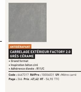 ANTIDERAPANT  CARRELAGE EXTÉRIEUR FACTORY 2.0 GRÈS CÉRAME  Grand format  • Inspiration béton ciré  • Adhérence élevée : R11/C  Code : 6467317 RéfPro: 10004031 UV: Mètre carré Page: 366 Prix: 47,42 HT-