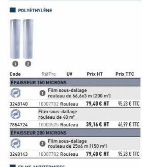 RéfPro UV  Code ÉPAISSEUR 150 MICRONS  3248140  Prix HT  Prix TTC  Film sous-dallage  rouleau de 66,6x3 m (200 m²)  10007702 Rouleau 79,40 € HT 95,28 € TTC  Film sous-dallage  rouleau de 40 m²  785472