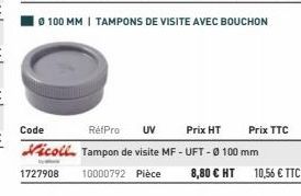 Code  Prix HT  RefPro UV Vicoll Tampon de visite MF - UFT - 0100 mm  Ty  1727908  10000792 Pièce  8,80 € HT  Prix TTC  10,56 € TTC 