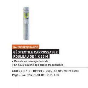 HAUTE RÉSISTANCE  GEOTEXTILE CARROSSABLE  ROULEAU DE 1 X 25 M  • Résiste au passage du trafic  • En sous-couche des allées fréquentées  Code : 4117181 RéfPro: 10000162 UV: Mètre carré Page : 364 Prix 