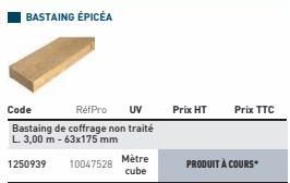 Code  RefPro UV  Bastaing de coffrage non traité  L. 3,00 m -63x175 mm  1250939  10047528  Mètre cube  Prix HT  Prix TTC  PRODUIT À COURS 