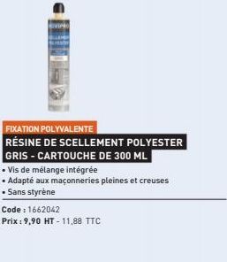 FIXATION POLYVALENTE  RÉSINE DE SCELLEMENT POLYESTER GRIS-CARTOUCHE DE 300 ML  • Vis de mélange intégrée  • Adapté aux maçonneries pleines et creuses • Sans styrène  Code: 1662042  Prix : 9,90 HT-11,8