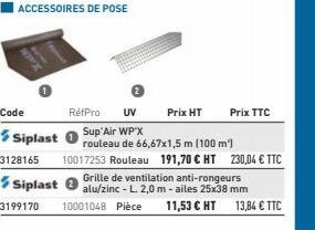 Code  3128165  ACCESSOIRES DE POSE  Siplast 0  Prix TTC  Sup'Air WP X  rouleau de 66,67x1,5 m (100 m²) 10017253 Rouleau 191,70 € HT 230,04 € TTC Grille de ventilation anti-rongeurs alu/zinc - L. 2,0 m