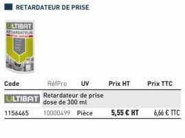 LTIBAT  Code  ULTIBAT  1156465  RétPro UV Retardateur de prise dose de 300 ml  10000499 Pièce  Prix HT  5,55 € HT  Prix TTC  6,66 € TTC 