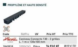 PROPYLÈNE ET HAUTE DENSITÉ  O  Code  RéfPro UV  Prix HT  Vicoll Caniveau Connecto 130-2 grilles  14  L. 1 mx 130x100 mm  10006743 Pièce  74,93 € HT  1849818  Prix TTC  89,92 € TTC  