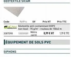code  prix ht  réfpro uv cam géotextile anti-contaminant gsp2  3307390  siphons  équipement de sols pvc  non tissé - 75 g/m² - rouleau de 150x2 m 10000089 mètre 0,99 € ht  carré  prix ttc  1,19 € ttc 