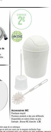 2€  SINCERE  2  Accessoires WC Plastique recycle  Plusieurs produits à des prix différents Disponibles en coloris blanc ou gris  Exemple: Brasse WC blanche à 2€ 