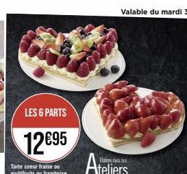 LES 6 PARTS  12€95  Tarte coeur fraise ou multifruits ou framboise  Elabore dans  Ateliers 