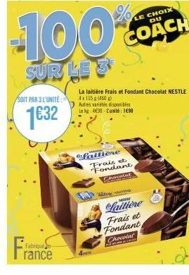 soit par 3 l'unité:  1€32  fabriquen  rance  -100%  sur le 3  4pte  faitière frais et fondant chocolat  la laitière frais et fondant chocolat nestle 4x115g (460)  autres variétés disponibles le kg 430