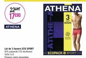 22690 17€90  ATHENA  Lot de 3 boxers ECO SPORT 85% polyamide 15% elasthanne Taille 3 a 6 Plusieurs coloris disponibles  AT THE A  ATHENA 3  BOXERS  Meid -  -ECOPACK SPORT-