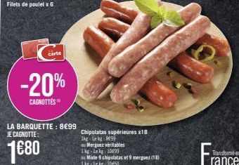 Filets de poulet x 6  -20%  CAGNOTTES  carte  LA BARQUETTE: 8€99 JE CAGNOTTE:  1680  Chipolatas supérieures x18 1kg-Lekg: 899  au Merguez véritables The Le kg 10899  Mixte 9 chipolatas et 9 merguez (1