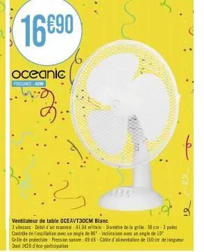 oceanic  pussance: 40w  ventilateur de table oceavt30cm blanc  3 vitesses débit d'air maximal: 41,04 ml/min diametre de la grille: 30 cm-3 pales  contrôle de l'oscillation avec un angle de 80"-inclina