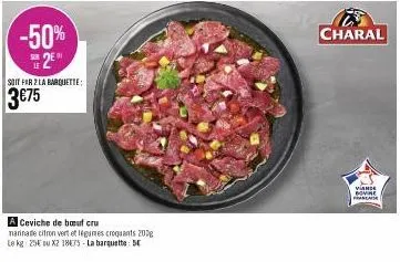 -50%  2⁰  soit par 2 la barquette:  3€75  a ceviche de bout cru  marinate citron vert et légumes croquants 200g  le kg: 25€ du x2 18€75-la barquette: 5  charal  viande bovine franc 