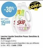 -30%"  soit l'unité  15608 skip  lessive liquide sensitive peaux sensibles & bébés skip  2x 37 lavages (3,33 l)  autres variétés ou poids disponibles à des prix différents le litre: 4653-l'unité:21€54