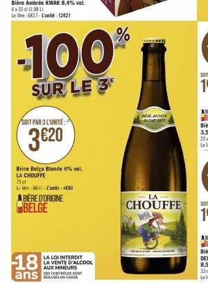 Bière Ambrée KWAK 8,4% vol.  6 x 33 cl (1981) Le litre:6€17-L'unité: 12€21  SOIT PAR 3 L'UNITÉ  3€20  Bière Belge Blonde 8% vol. LA CHOUFFE  75 cl  Le litre: 6640-L'unité: 4€80  ABIÈRE D'ORIGINE BELGE