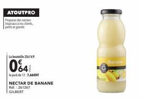 ATOUTPRO  Proposer des nectars tropicaux à vos dients, petits et grands  La bouteille 25cl V.P.  064  le pack de 12:7,66CHT  NECTAR DE BANANE Ref.: 261267 GILBERT  Banana 