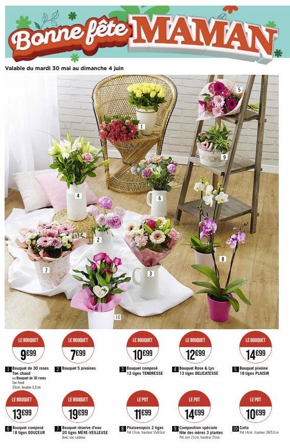 Bonne fête MAMAN.  Valable du mardi 30 mai au dimanche 4 juin  LE BOUQUET  9€99  Bouquet de 30 roses Ton chaud  ou Bouquet de 30 roses Ton fraid 35cm,bouton 3,2cm  LE BOUQUET  13699  Bouquet composé 1