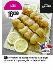le kg  16€99  sun& grill  volaille franca  d brochettes de poulet montées main thym-citron ou à la provençale ou tajine casino 