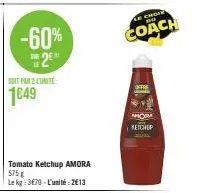 -60% 2  suit par 2 lunite:  1649  tomato ketchup amora 575 g le kg: 370-l'unité:2€13  le choir  the  coach  mom ketchup 