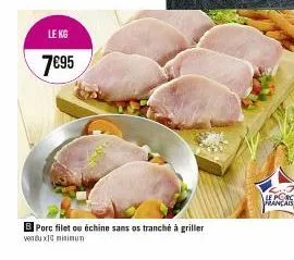 le kg  7€95  b porc filet ou échine sans os tranché à griller  vendux10 minimum  le porc francais 