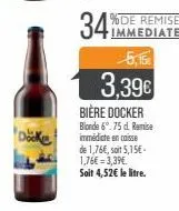 dake  immediate 5,15€  3,39€  bière docker  blonde 6°.75 d. remise immediate en caisse  de 1,76€, soit 5,15€-1,76€ = 3,39€. soit 4,52€ le litre. 