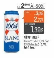 1664  blanc  50cl  deme à -50%  les 7: 3,70€  2,77€  soit l'unité:  1,39€  biere 1664*  blanche 5°.50 d: 1,85€. soit 3,70€ le litre les 2:2,77€ soit 1 litre. 