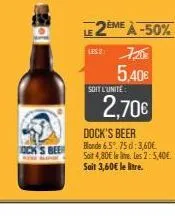 ock's bee  were  soit l'unité  deme à -50%  us2: 7,203  5,40€  2,70€  dock's beer blonde 6.5°. 75d: 3,60€ soit 4,80€ la litre. les 2: 5,40€ sait 3,60€ le litre. 