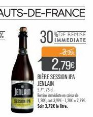 %DE REMISE IMMEDIATE  30%  3,99€  2.79€  BIÈRE SESSION IPA  JENLAIN  JENLAIN 5.7.75 d.  Remise immédiate en caisse de 1,20€, soe 3,99€-1,20€ -2,79€. Soit 3,72€ le litre. 