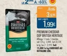 british  heritage  premium cheddar  1852: 5,68€ 3,97€  sent l'unité:  1,99€  premium cheddar dop british heritage affinage 12 mois. 5 tranches soit 125g: 2,84€. soit 22,72€ le kg. les 2:3,97€. soit 15