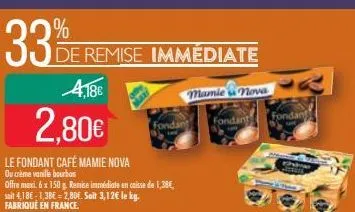 33% e  4,18€  2,80€  le fondant café mamie nova ou crème vanille bourbon  offre maxi. 6 x 150 g. remise immédiate en caisse de 1,38€, soit 4.18€ -1,38€ -2,80€. soit 3,12€ le kg. fabrique en france.  d