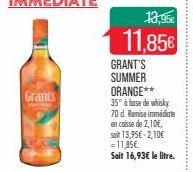 Grants  13,95€  11,85€  GRANT'S  SUMMER ORANGE** 35° à base de whisky 70 d. Remise immédiate  en caisse de 2,10€,  soit 13,95€-2,10€ = 11,85€  Soit 16,93€ le litre. 