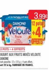 DANONG  DANONE 12 pots  Veloute+4  Frui  16  12 POTS +4 OFFERTS  YAOURT AUX FRUITS MIXÉS VELOUTE  DANONE  3,99€  Fruits panoches. 12 x 125 g + 4 pots offerts.  Soit 2€ le kg. FABRIQUÉ EN FRANCE.  OFFE