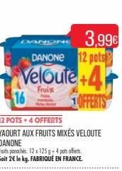 danong  danone 12 pots  veloute+4  frui  16  12 pots +4 offerts  yaourt aux fruits mixés veloute  danone  3,99€  fruits panoches. 12 x 125 g + 4 pots offerts.  soit 2€ le kg. fabriqué en france.  offe