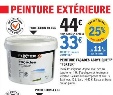 | PEINTURE EXTÉRIEURE  44€  PRIX PAYÉ EN CAISSE  33€  PROTECTION 10 ANS  FOXTER  Façades  Acryl  PROTECTION 4 ANS  TICKET E.Leclerc COMPRIS  PEINTURE FAÇADES ACRYLIQUE(3X(4) "FOXTER"  Formule: acryliq