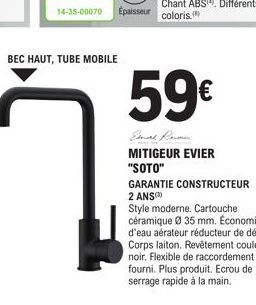 BEC HAUT, TUBE MOBILE  Épaisseur  59€  MITIGEUR EVIER "SOTO"  GARANTIE CONSTRUCTEUR 2 ANS  Style moderne. Cartouche céramique Ø 35 mm. Économie. d'eau aérateur réducteur de débit. Corps laiton. Revête