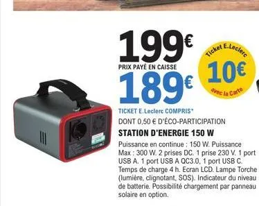 199€  prix payé en caisse  189€  ticket e.leclerc compris* dont 0,50 € d'éco-participation station d'energie 150 w  puissance en continue: 150 w. puissance max: 300 w. 2 prises dc. 1 prise 230 v. 1 po